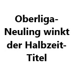 Oberliga-Neuling winkt der Halbzeit-Titel